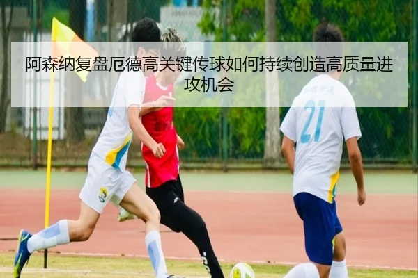 阿森纳复盘厄德高关键传球如何持续创造高质量进攻机会