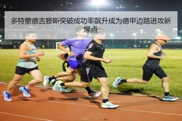 多特蒙德吉滕斯突破成功率飙升成为德甲边路进攻新爆点