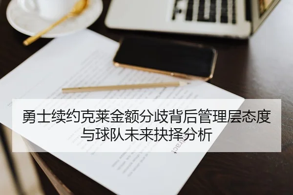 勇士续约克莱金额分歧背后管理层态度与球队未来抉择分析