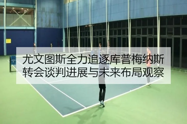 尤文图斯全力追逐库普梅纳斯 转会谈判进展与未来布局观察