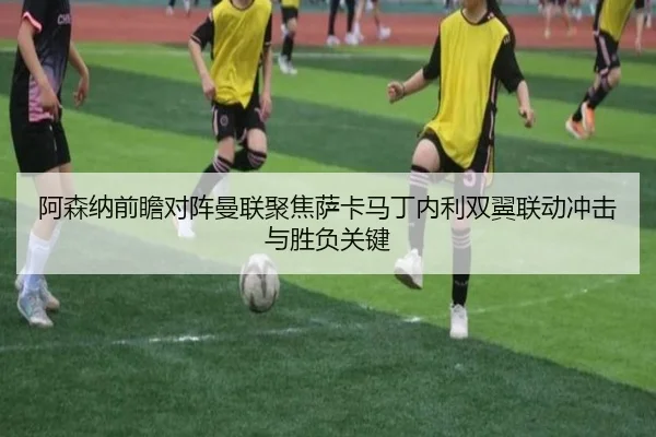 阿森纳前瞻对阵曼联聚焦萨卡马丁内利双翼联动冲击与胜负关键