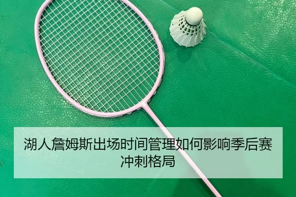 湖人詹姆斯出场时间管理如何影响季后赛冲刺格局