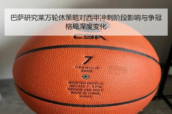 巴萨研究莱万轮休策略对西甲冲刺阶段影响与争冠格局深度变化
