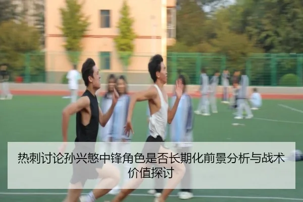热刺讨论孙兴慜中锋角色是否长期化前景分析与战术价值探讨