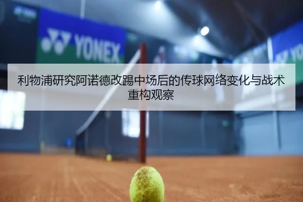 利物浦研究阿诺德改踢中场后的传球网络变化与战术重构观察