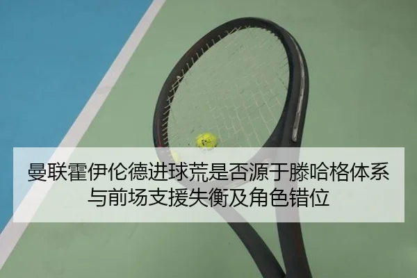 曼联霍伊伦德进球荒是否源于滕哈格体系与前场支援失衡及角色错位