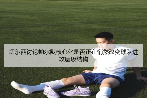 切尔西讨论帕尔默核心化是否正在悄然改变球队进攻层级结构