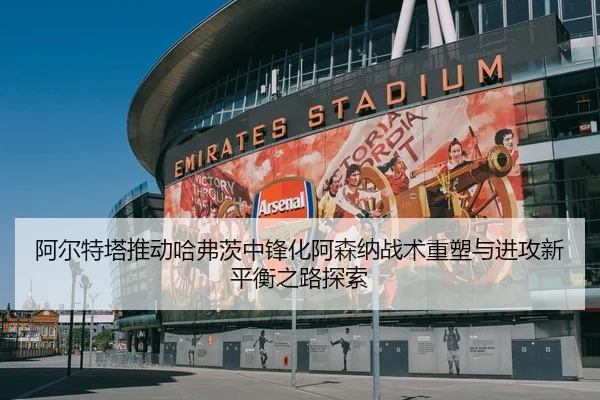 阿尔特塔推动哈弗茨中锋化阿森纳战术重塑与进攻新平衡之路探索