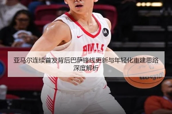 亚马尔连续首发背后巴萨锋线更新与年轻化重建思路深度解析