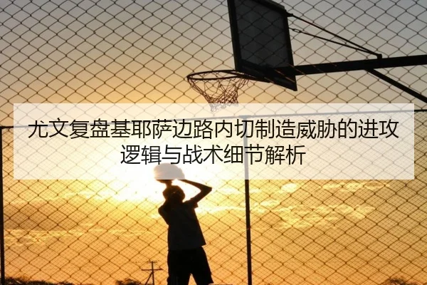 尤文复盘基耶萨边路内切制造威胁的进攻逻辑与战术细节解析