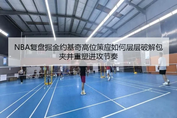 NBA复盘掘金约基奇高位策应如何层层破解包夹并重塑进攻节奏