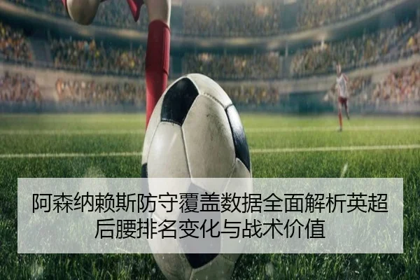 阿森纳赖斯防守覆盖数据全面解析英超后腰排名变化与战术价值