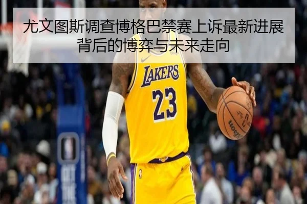 尤文图斯调查博格巴禁赛上诉最新进展背后的博弈与未来走向