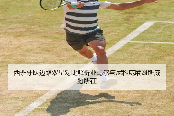 西班牙队边路双星对比解析亚马尔与尼科威廉姆斯威胁所在