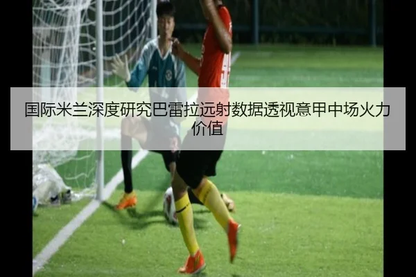 国际米兰深度研究巴雷拉远射数据透视意甲中场火力价值