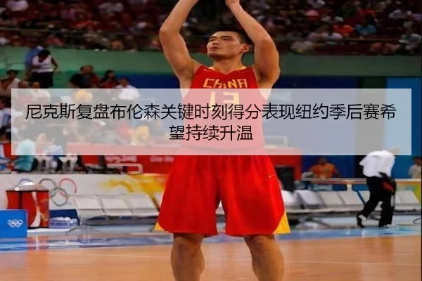 尼克斯复盘布伦森关键时刻得分表现纽约季后赛希望持续升温