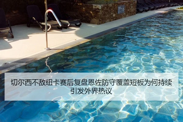 切尔西不敌纽卡赛后复盘恩佐防守覆盖短板为何持续引发外界热议