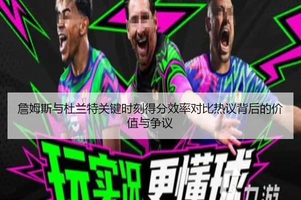 詹姆斯与杜兰特关键时刻得分效率对比热议背后的价值与争议