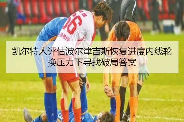 凯尔特人评估波尔津吉斯恢复进度内线轮换压力下寻找破局答案