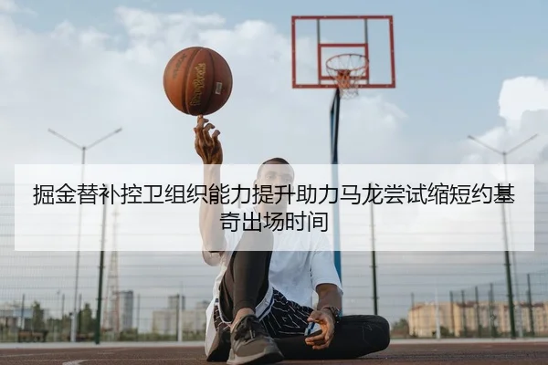 掘金替补控卫组织能力提升助力马龙尝试缩短约基奇出场时间