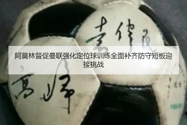 阿莫林督促曼联强化定位球训练全面补齐防守短板迎接挑战